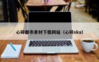 陕西心碎都市素材下载网站（心碎ska）